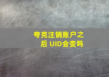 夸克注销账户之后 UID会变吗